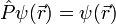\hat{P}\psi(\vec{r})=\psi(\vec{r})