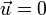\vec{u}=0