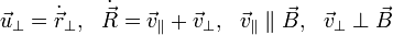 \vec{u}_{\perp}=\dot{\vec{r}}_{\perp},~~\dot{\vec{R}}=\vec{v}_\parallel+\vec{v}_{\perp},~~\vec{v}_\parallel \parallel \vec{B},~~\vec{v}_{\perp} \perp \vec{B} 