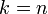 k=n