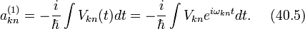 a_{kn}^{(1)}=-\frac{i}{\hbar}\int V_{kn}(t)dt=-\frac{i}{\hbar}\int V_{kn}e^{i\omega_{kn}t}dt.~~~~(40.5)